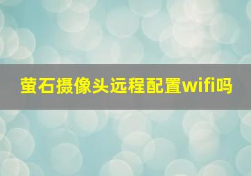 萤石摄像头远程配置wifi吗