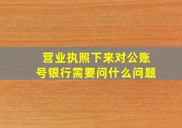 营业执照下来对公账号银行需要问什么问题