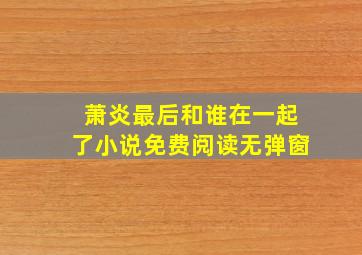 萧炎最后和谁在一起了小说免费阅读无弹窗