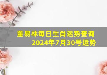 董易林每日生肖运势查询2024年7月30号运势