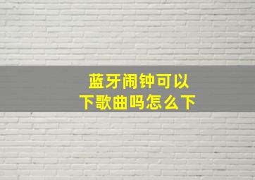 蓝牙闹钟可以下歌曲吗怎么下