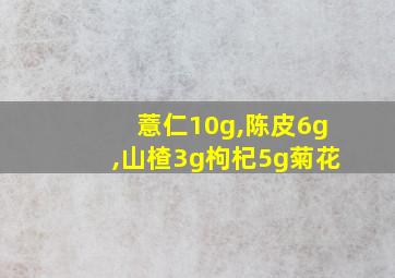 薏仁10g,陈皮6g,山楂3g枸杞5g菊花