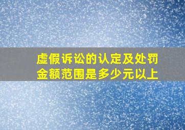 虚假诉讼的认定及处罚金额范围是多少元以上