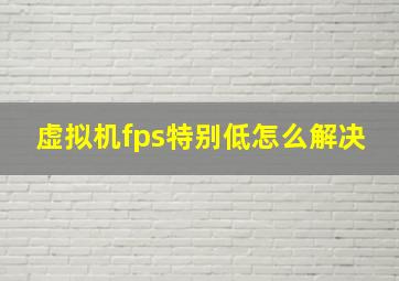 虚拟机fps特别低怎么解决