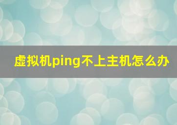 虚拟机ping不上主机怎么办