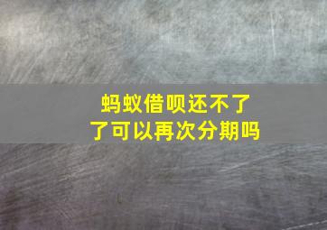 蚂蚁借呗还不了了可以再次分期吗