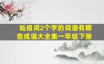 蚯组词2个字的词语有哪些成语大全集一年级下册