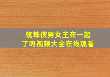 蜘蛛侠男女主在一起了吗视频大全在线观看