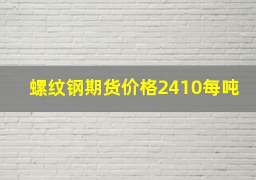 螺纹钢期货价格2410每吨