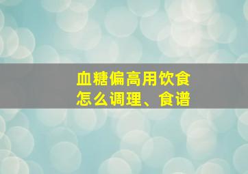 血糖偏高用饮食怎么调理、食谱