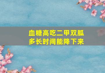 血糖高吃二甲双胍多长时间能降下来