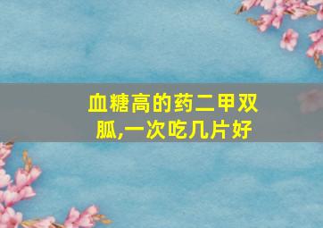 血糖高的药二甲双胍,一次吃几片好