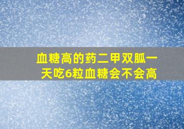 血糖高的药二甲双胍一天吃6粒血糖会不会高