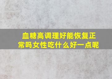 血糖高调理好能恢复正常吗女性吃什么好一点呢