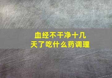 血经不干净十几天了吃什么药调理