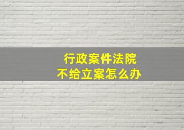 行政案件法院不给立案怎么办