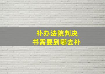 补办法院判决书需要到哪去补