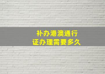 补办港澳通行证办理需要多久