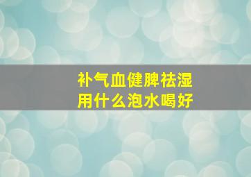 补气血健脾祛湿用什么泡水喝好