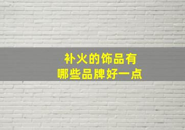 补火的饰品有哪些品牌好一点