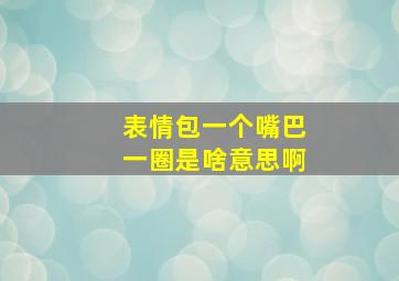 表情包一个嘴巴一圈是啥意思啊