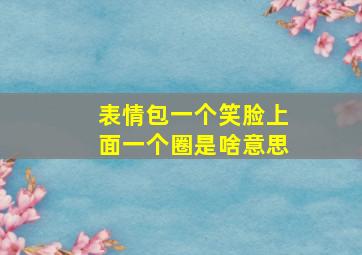 表情包一个笑脸上面一个圈是啥意思