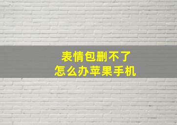 表情包删不了怎么办苹果手机