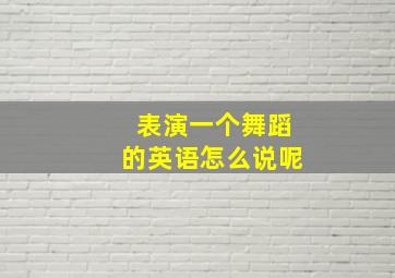 表演一个舞蹈的英语怎么说呢