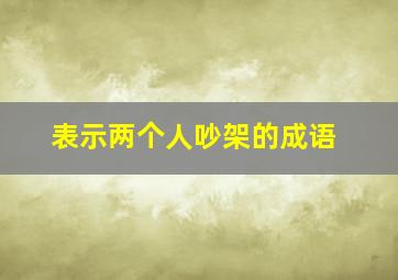 表示两个人吵架的成语