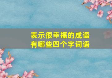 表示很幸福的成语有哪些四个字词语