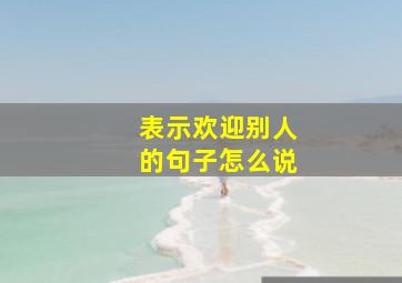 表示欢迎别人的句子怎么说