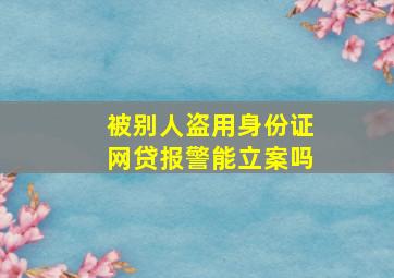 被别人盗用身份证网贷报警能立案吗