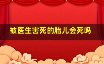 被医生害死的胎儿会死吗