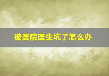 被医院医生坑了怎么办