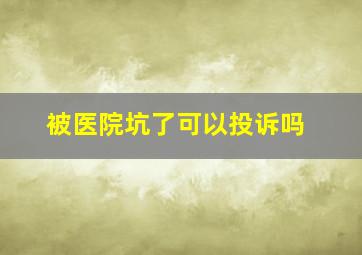 被医院坑了可以投诉吗