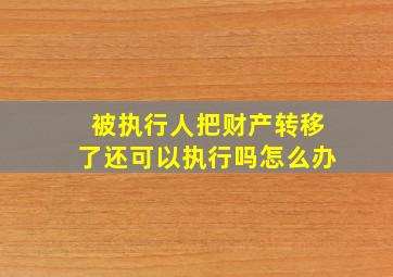 被执行人把财产转移了还可以执行吗怎么办