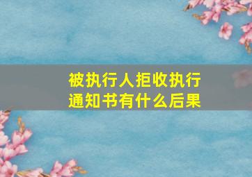 被执行人拒收执行通知书有什么后果