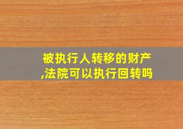 被执行人转移的财产,法院可以执行回转吗