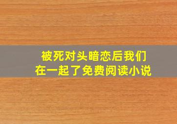 被死对头暗恋后我们在一起了免费阅读小说