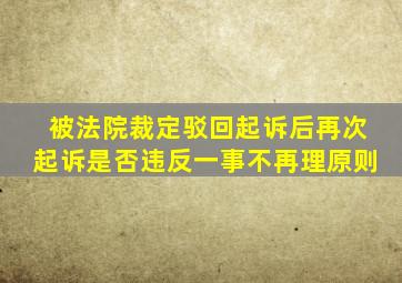 被法院裁定驳回起诉后再次起诉是否违反一事不再理原则