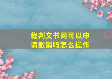 裁判文书网可以申请撤销吗怎么操作