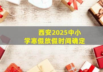 西安2025中小学寒假放假时间确定