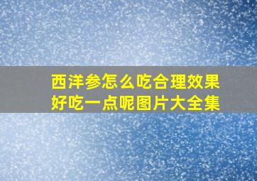 西洋参怎么吃合理效果好吃一点呢图片大全集