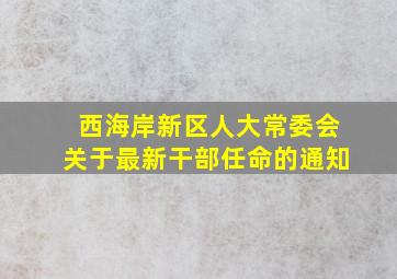 西海岸新区人大常委会关于最新干部任命的通知