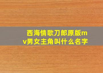 西海情歌刀郎原版mv男女主角叫什么名字