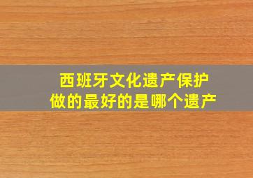 西班牙文化遗产保护做的最好的是哪个遗产