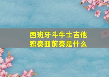 西班牙斗牛士吉他独奏曲前奏是什么