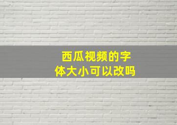 西瓜视频的字体大小可以改吗