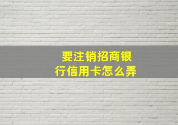 要注销招商银行信用卡怎么弄