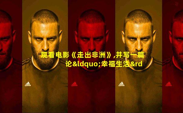 观看电影《走出非洲》,并写一篇论“幸福生活”的文章